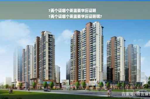 ?两个证哪个更需要学历证明
?两个证哪个更需要学历证明呢?