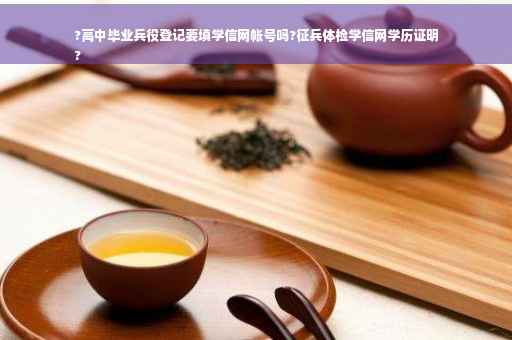 ?高中毕业兵役登记要填学信网帐号吗?征兵体检学信网学历证明
?