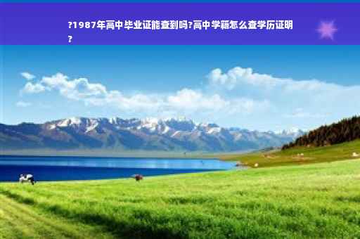 ?1987年高中毕业证能查到吗?高中学籍怎么查学历证明
?