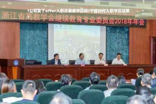 ?公司发了offer入职还要查学历吗?宁德时代入职学历证明
?