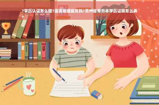 ?学历认证怎么做?需要些哪些资料?贵州省专升本学历证明怎么弄
?