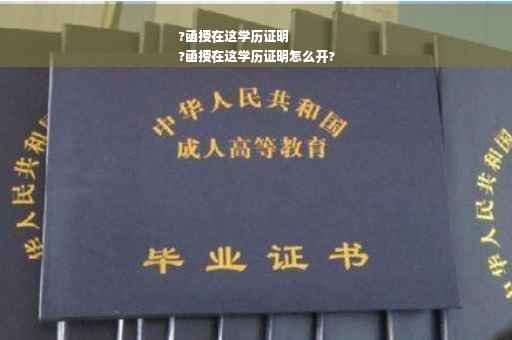 ?函授在这学历证明
?函授在这学历证明怎么开?