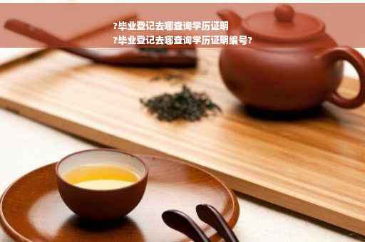 ?毕业登记去哪查询学历证明
?毕业登记去哪查询学历证明编号?