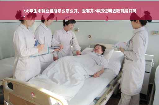 ?大学生未就业证明怎么怎么开，去哪开?学历证明去教育局开吗
?