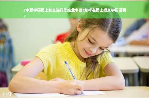?中职学籍网上怎么进行毕结业申请?怎样在网上提交学历证明
?