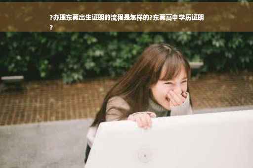 ?办理东莞出生证明的流程是怎样的?东莞高中学历证明
?