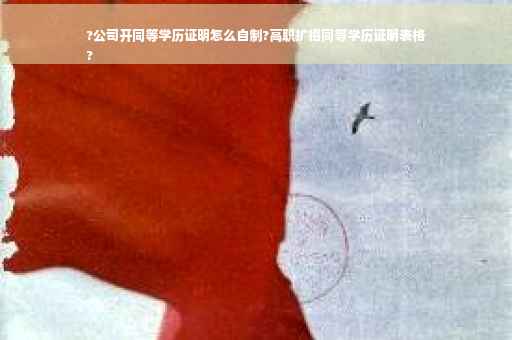 ?公司开同等学历证明怎么自制?高职扩招同等学历证明表格
?