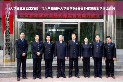 ?大学毕业已经工作的，可以申请国外大学留学吗?去国外旅游需要学历证明吗
?