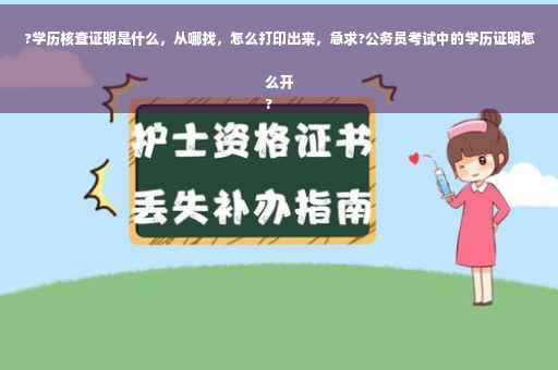 ?学历核查证明是什么，从哪找，怎么打印出来，急求?公务员考试中的学历证明怎么开
?