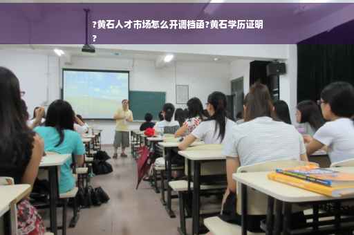 ?黄石人才市场怎么开调档函?黄石学历证明
?