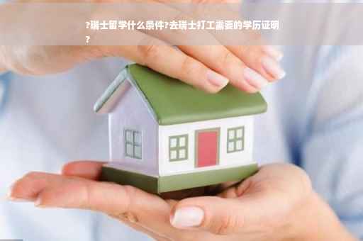 ?瑞士留学什么条件?去瑞士打工需要的学历证明
?