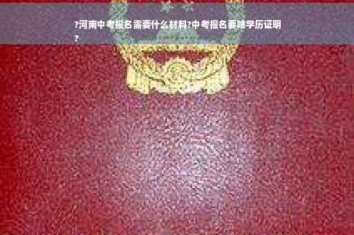 ?河南中考报名需要什么材料?中考报名要啥学历证明
?