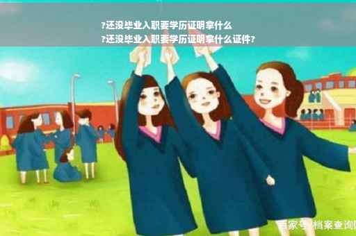 ?还没毕业入职要学历证明拿什么
?还没毕业入职要学历证明拿什么证件?