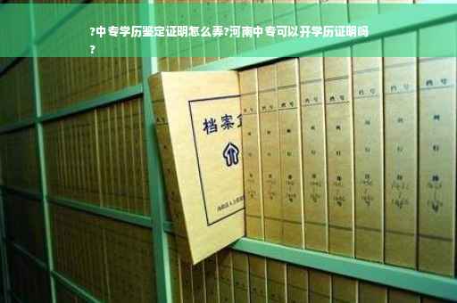 ?中专学历鉴定证明怎么弄?河南中专可以开学历证明吗
?