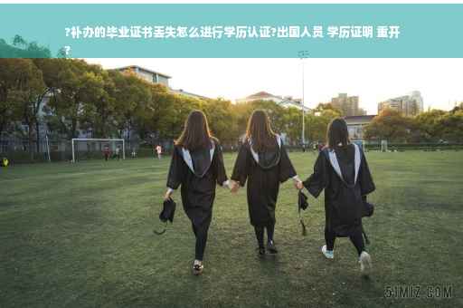 ?补办的毕业证书丢失怎么进行学历认证?出国人员 学历证明 重开
?