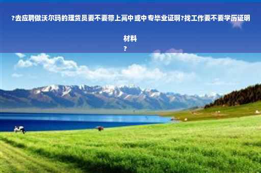?去应聘做沃尔玛的理货员要不要带上高中或中专毕业证啊?找工作要不要学历证明材料
?