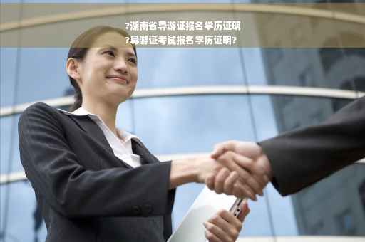 ?湖南省导游证报名学历证明
?导游证考试报名学历证明?