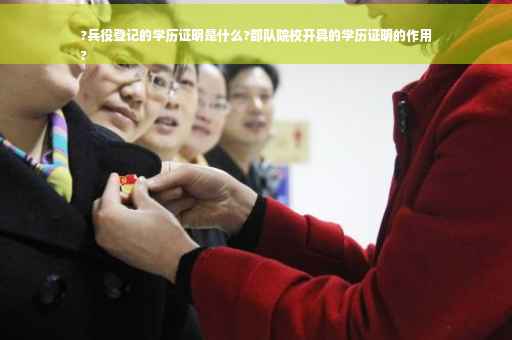 ?兵役登记的学历证明是什么?部队院校开具的学历证明的作用
?