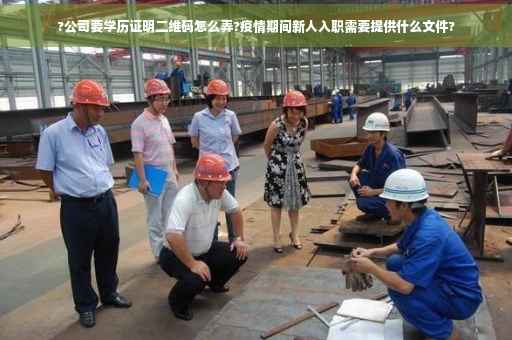 ?公司要学历证明二维码怎么弄?疫情期间新人入职需要提供什么文件?