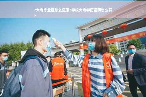 ?大专毕业证怎么复印?学校大专学历证明怎么开
?