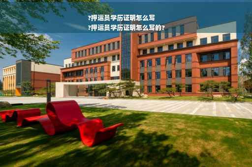 ?押运员学历证明怎么写
?押运员学历证明怎么写的?