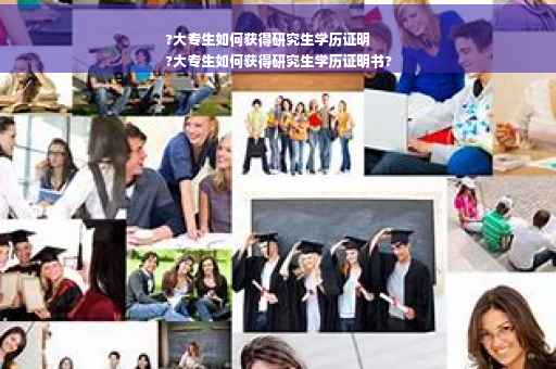 ?大专生如何获得研究生学历证明
?大专生如何获得研究生学历证明书?