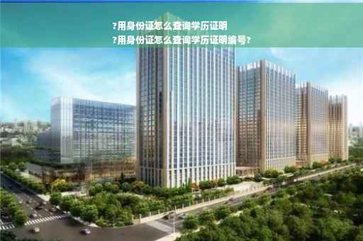 ?用身份证怎么查询学历证明
?用身份证怎么查询学历证明编号?