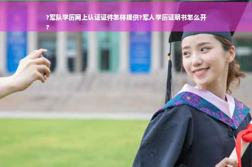 ?军队学历网上认证证件怎样提供?军人学历证明书怎么开
?