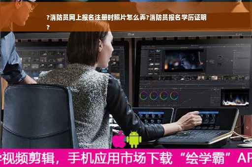 ?消防员网上报名注册时照片怎么弄?消防员报名学历证明
?