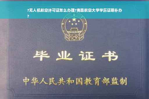 ?无人机航空许可证怎么办理?南昌航空大学学历证明补办
?