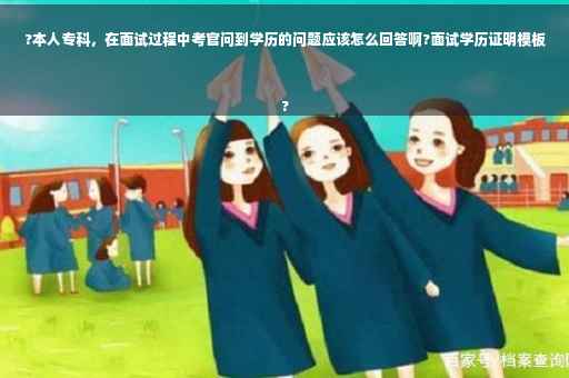 ?本人专科，在面试过程中考官问到学历的问题应该怎么回答啊?面试学历证明模板
?