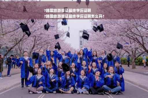 ?韩国旅游签证最终学历证明
?韩国旅游签证最终学历证明怎么开?