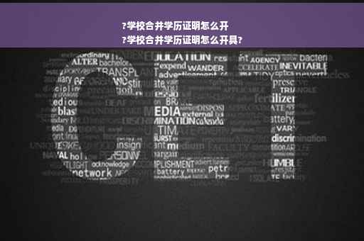 ?学校合并学历证明怎么开
?学校合并学历证明怎么开具?