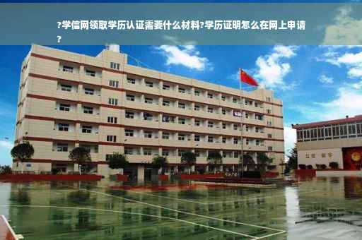 ?学信网领取学历认证需要什么材料?学历证明怎么在网上申请
?