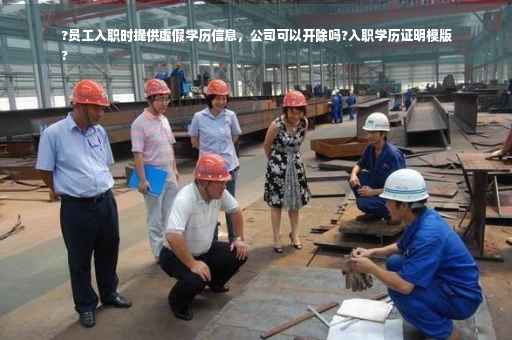 ?员工入职时提供虚假学历信息，公司可以开除吗?入职学历证明模版
?
