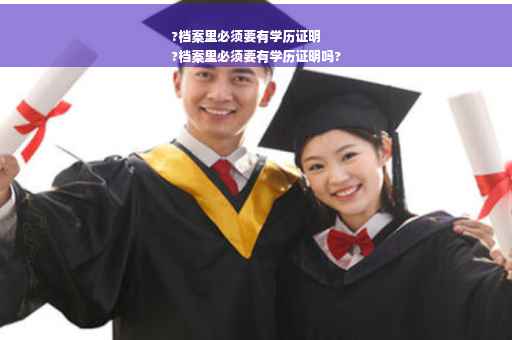 ?档案里必须要有学历证明
?档案里必须要有学历证明吗?