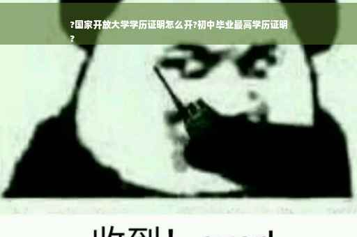 ?国家开放大学学历证明怎么开?初中毕业最高学历证明
?