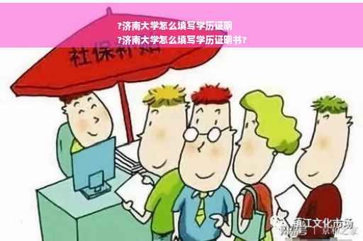 ?济南大学怎么填写学历证明
?济南大学怎么填写学历证明书?