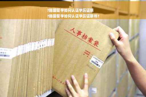 ?韩国留学如何认证学历证明
?韩国留学如何认证学历证明书?