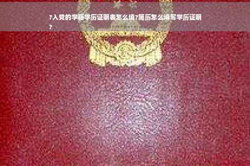 ?入党的学籍学历证明表怎么填?简历怎么填写学历证明
?