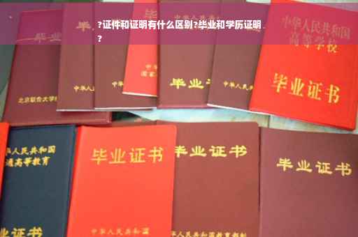 ?证件和证明有什么区别?毕业和学历证明
?