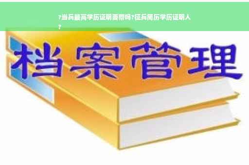 ?当兵最高学历证明要带吗?征兵简历学历证明人
?