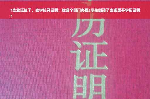 ?毕业证掉了，去学校开证明，找哪个部门办理?学校倒闭了去哪里开学历证明
?