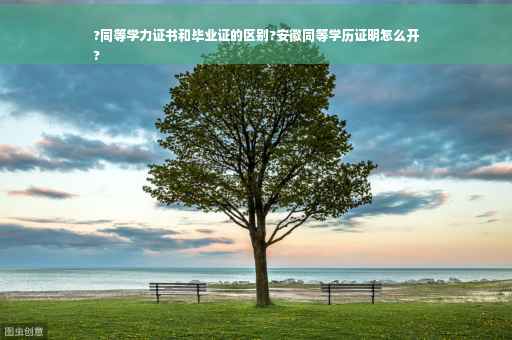 ?同等学力证书和毕业证的区别?安徽同等学历证明怎么开
?