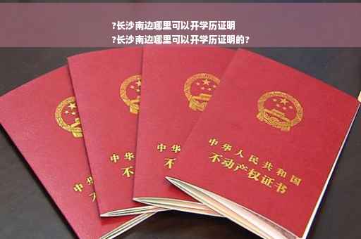 ?长沙南边哪里可以开学历证明
?长沙南边哪里可以开学历证明的?