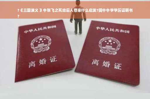 ?《三国演义 》中张飞之死给后人带来什么启发?阆中中学学历证明书
?