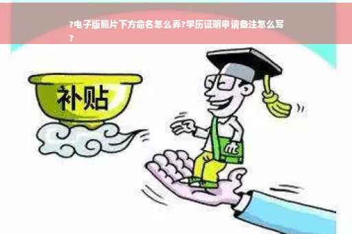 ?电子版照片下方命名怎么弄?学历证明申请备注怎么写
?