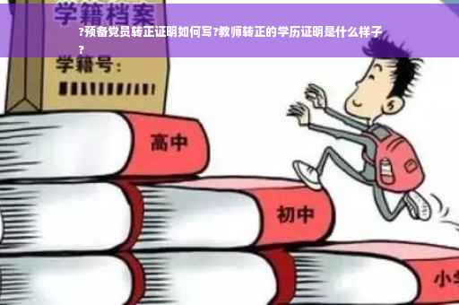 ?预备党员转正证明如何写?教师转正的学历证明是什么样子
?