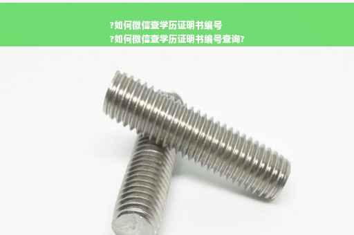 ?如何微信查学历证明书编号
?如何微信查学历证明书编号查询?
