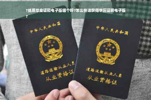 ?纸质毕业证和电子版哪个好?怎么快速获得学历证明电子版
?